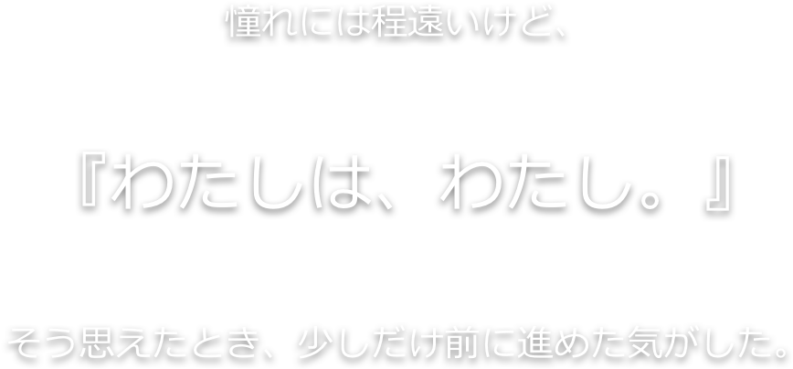 憧れには程遠いけど「わたしは、わたし。」そう思えたとき、少しだけ前に進めた気がした。